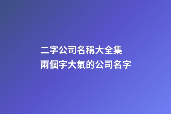 二字公司名稱大全集 兩個字大氣的公司名字-第1張-公司起名-玄機派
